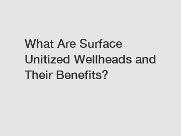 What Are Surface Unitized Wellheads and Their Benefits?