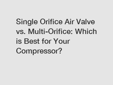 Single Orifice Air Valve vs. Multi-Orifice: Which is Best for Your Compressor?
