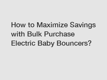 How to Maximize Savings with Bulk Purchase Electric Baby Bouncers?