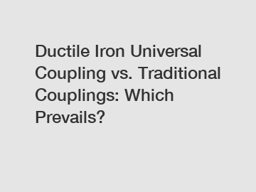 Ductile Iron Universal Coupling vs. Traditional Couplings: Which Prevails?