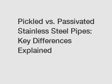 Pickled vs. Passivated Stainless Steel Pipes: Key Differences Explained