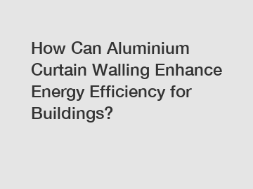 How Can Aluminium Curtain Walling Enhance Energy Efficiency for Buildings?