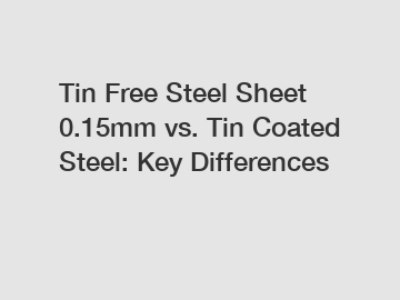 Tin Free Steel Sheet 0.15mm vs. Tin Coated Steel: Key Differences