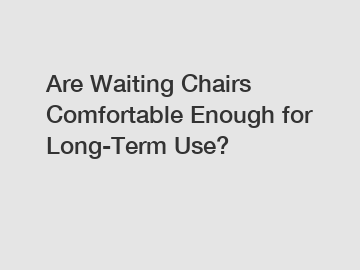 Are Waiting Chairs Comfortable Enough for Long-Term Use?