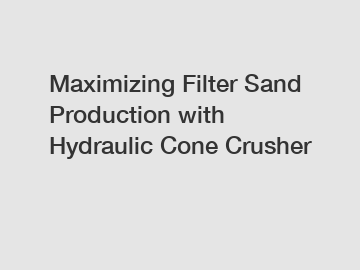 Maximizing Filter Sand Production with Hydraulic Cone Crusher