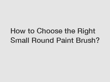How to Choose the Right Small Round Paint Brush?