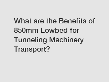 What are the Benefits of 850mm Lowbed for Tunneling Machinery Transport?