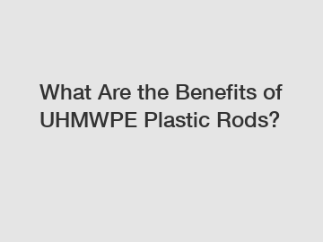 What Are the Benefits of UHMWPE Plastic Rods?