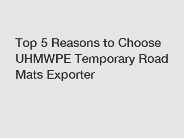 Top 5 Reasons to Choose UHMWPE Temporary Road Mats Exporter
