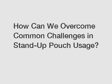 How Can We Overcome Common Challenges in Stand-Up Pouch Usage?