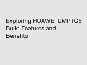 Exploring HUAWEI UMPTG5 Bulk: Features and Benefits