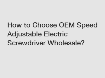 How to Choose OEM Speed Adjustable Electric Screwdriver Wholesale?