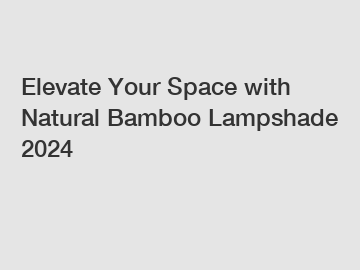 Elevate Your Space with Natural Bamboo Lampshade 2024