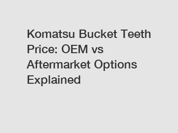 Komatsu Bucket Teeth Price: OEM vs Aftermarket Options Explained