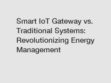 Smart IoT Gateway vs. Traditional Systems: Revolutionizing Energy Management