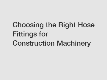 Choosing the Right Hose Fittings for Construction Machinery