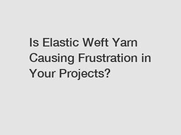 Is Elastic Weft Yarn Causing Frustration in Your Projects?