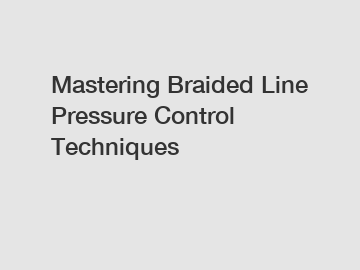 Mastering Braided Line Pressure Control Techniques