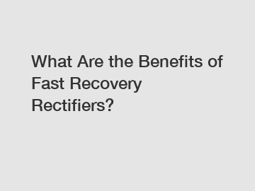 What Are the Benefits of Fast Recovery Rectifiers?