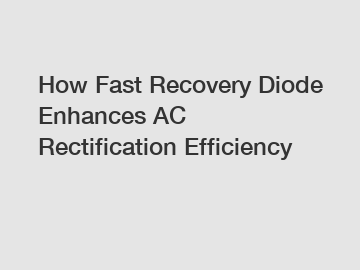 How Fast Recovery Diode Enhances AC Rectification Efficiency