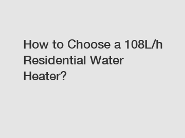 How to Choose a 108L/h Residential Water Heater?