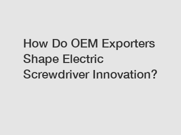 How Do OEM Exporters Shape Electric Screwdriver Innovation?