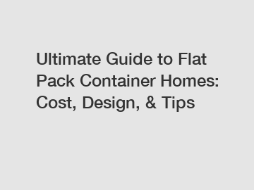 Ultimate Guide to Flat Pack Container Homes: Cost, Design, & Tips