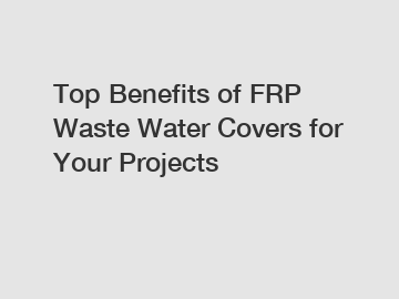 Top Benefits of FRP Waste Water Covers for Your Projects