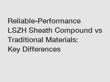 Reliable-Performance LSZH Sheath Compound vs Traditional Materials: Key Differences