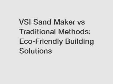 VSI Sand Maker vs Traditional Methods: Eco-Friendly Building Solutions