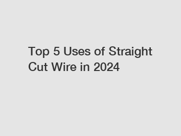 Top 5 Uses of Straight Cut Wire in 2024