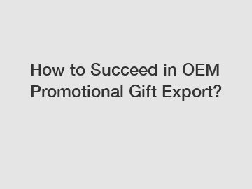 How to Succeed in OEM Promotional Gift Export?