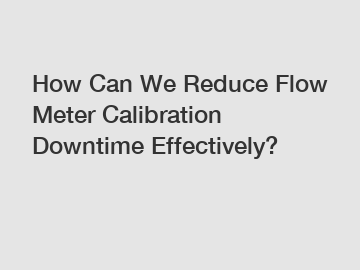 How Can We Reduce Flow Meter Calibration Downtime Effectively?