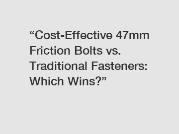 “Cost-Effective 47mm Friction Bolts vs. Traditional Fasteners: Which Wins?”