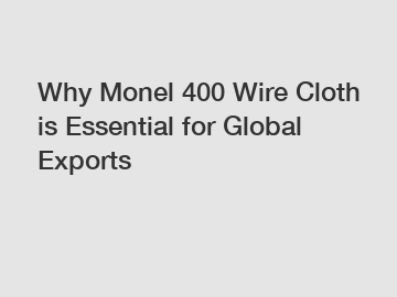 Why Monel 400 Wire Cloth is Essential for Global Exports