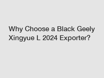 Why Choose a Black Geely Xingyue L 2024 Exporter?