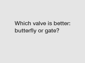 Which valve is better: butterfly or gate?