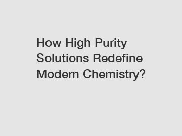 How High Purity Solutions Redefine Modern Chemistry?