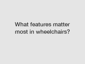 What features matter most in wheelchairs? What features matter most in wheelchairs?