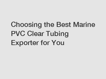 Choosing the Best Marine PVC Clear Tubing Exporter for You