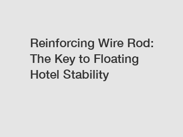 Reinforcing Wire Rod: The Key to Floating Hotel Stability