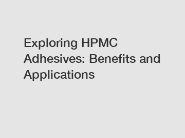 Exploring HPMC Adhesives: Benefits and Applications