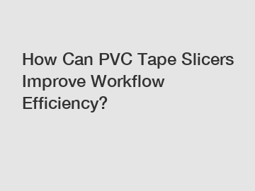 How Can PVC Tape Slicers Improve Workflow Efficiency?