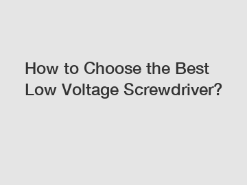 How to Choose the Best Low Voltage Screwdriver?