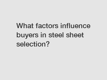 What factors influence buyers in steel sheet selection?