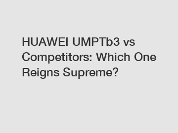 HUAWEI UMPTb3 vs Competitors: Which One Reigns Supreme?