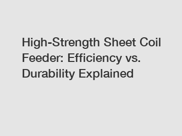 High-Strength Sheet Coil Feeder: Efficiency vs. Durability Explained