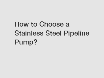 How to Choose a Stainless Steel Pipeline Pump?