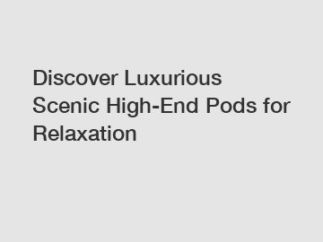 Discover Luxurious Scenic High-End Pods for Relaxation
