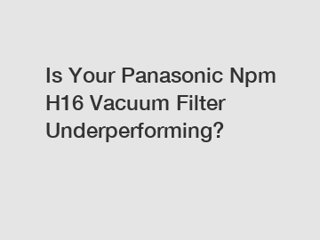 Is Your Panasonic Npm H16 Vacuum Filter Underperforming?